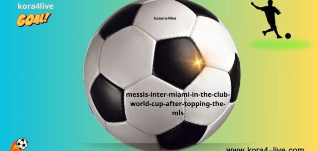إنتر ميامي بقيادة ميسي في كأس العالم للأندية بعد صدارة الدوري الأمريكي